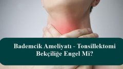 Bademcik Ameliyatı – Tonsillektomi Bekçiliğe Engel Mi